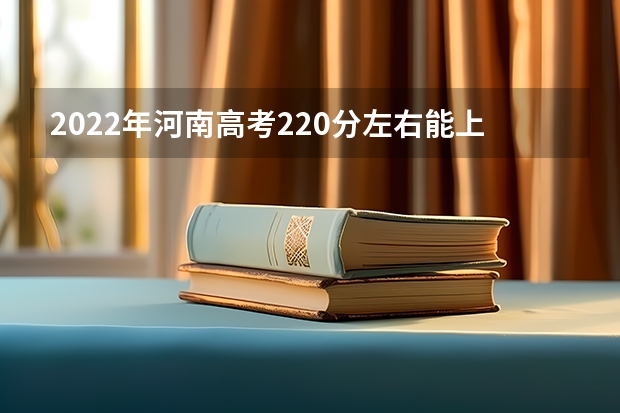 2022年河南高考220分左右能上什么样的大学