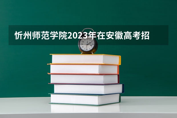 忻州师范学院2023年在安徽高考招生多少人