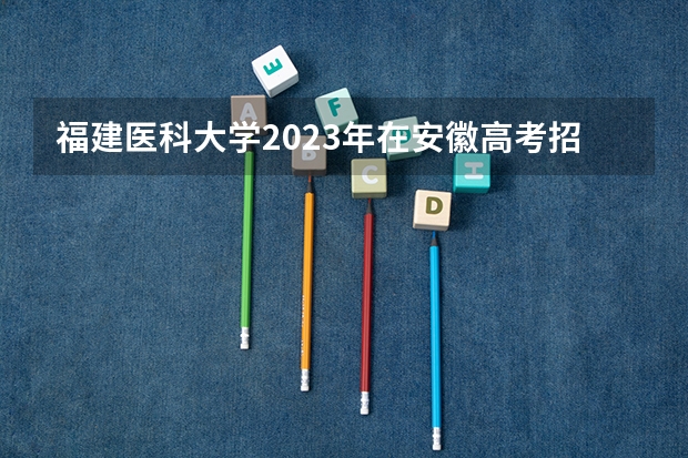 福建医科大学2023年在安徽高考招生多少人