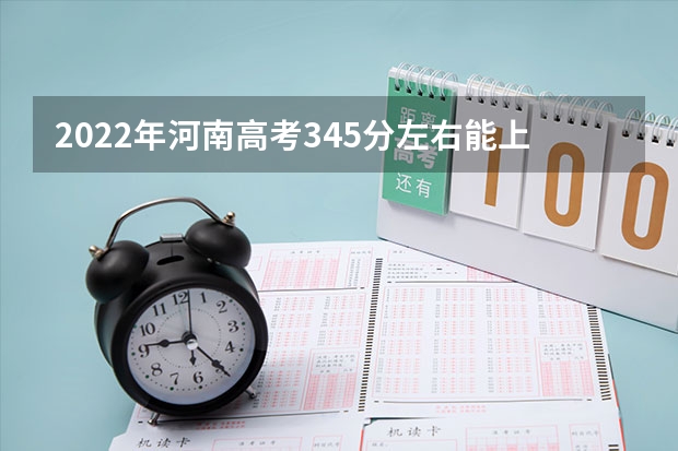 2022年河南高考345分左右能上什么样的大学