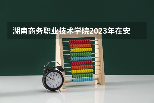 湖南商务职业技术学院2023年在安徽高考招生多少人