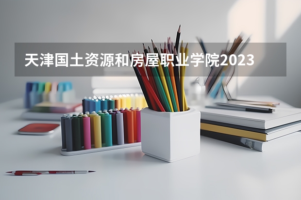 天津国土资源和房屋职业学院2023年在安徽高考招生多少人