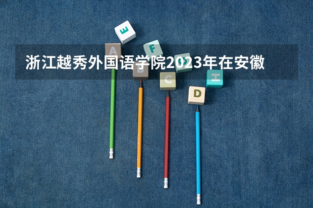 浙江越秀外国语学院2023年在安徽高考招生多少人