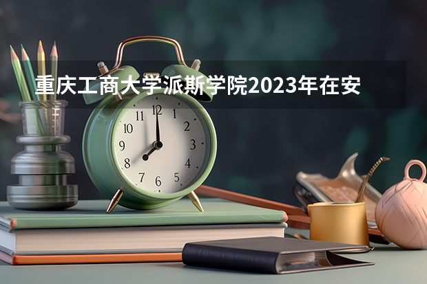 重庆工商大学派斯学院2023年在安徽高考招生多少人