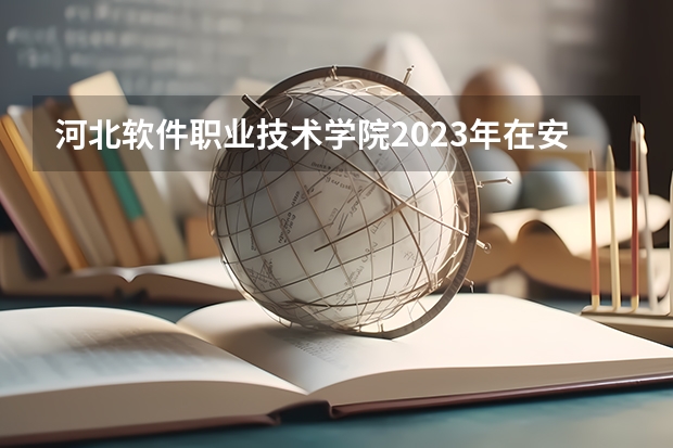 河北软件职业技术学院2023年在安徽高考招生多少人