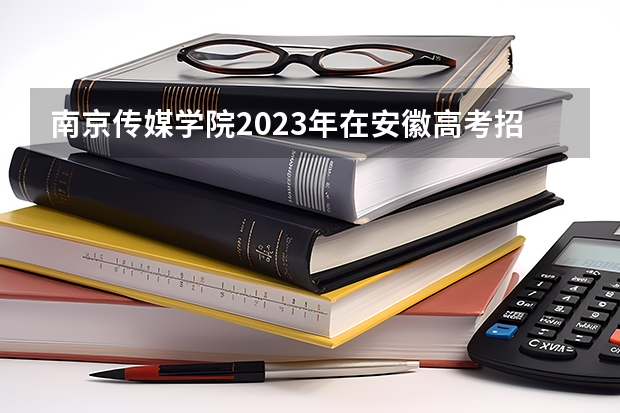 南京传媒学院2023年在安徽高考招生多少人