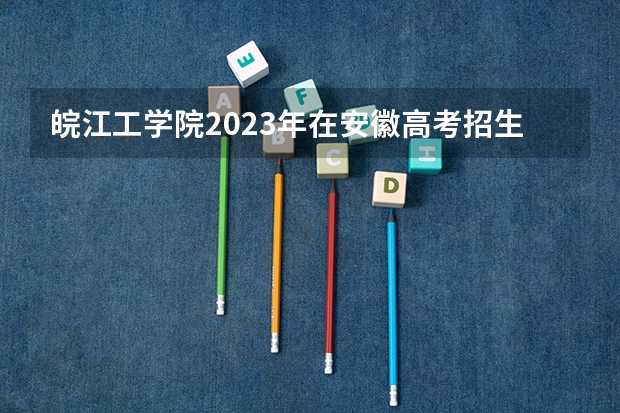皖江工学院2023年在安徽高考招生多少人