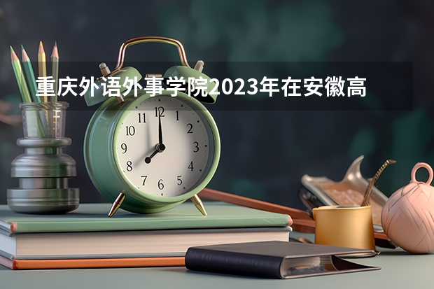 重庆外语外事学院2023年在安徽高考招生多少人