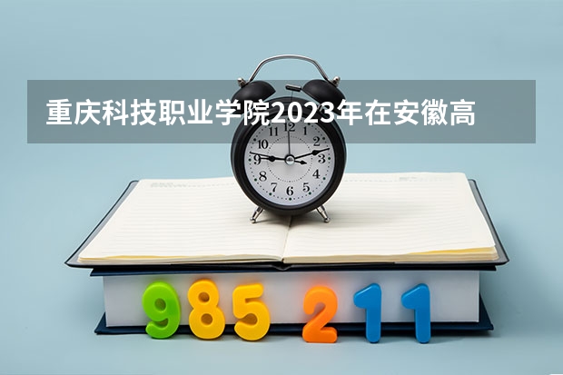 重庆科技职业学院2023年在安徽高考招生多少人