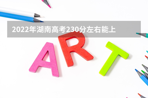 2022年湖南高考230分左右能上什么样的大学