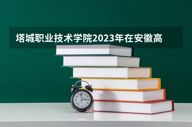 塔城职业技术学院2023年在安徽高考招生多少人
