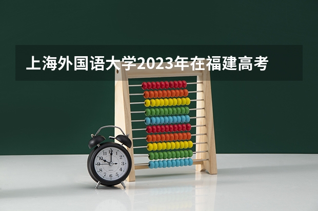 上海外国语大学2023年在福建高考招生多少人