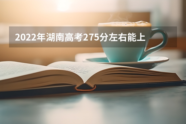 2022年湖南高考275分左右能上什么样的大学