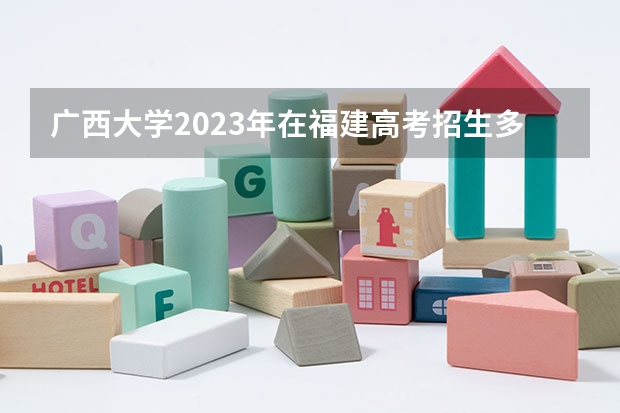 广西大学2023年在福建高考招生多少人