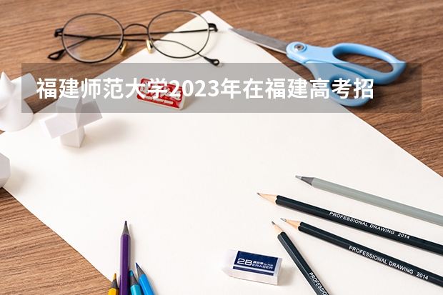 福建师范大学2023年在福建高考招生多少人