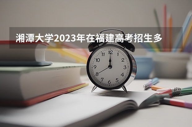 湘潭大学2023年在福建高考招生多少人