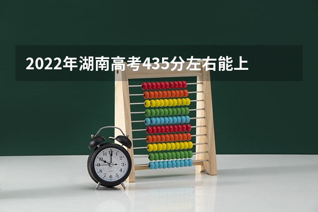 2022年湖南高考435分左右能上什么样的大学