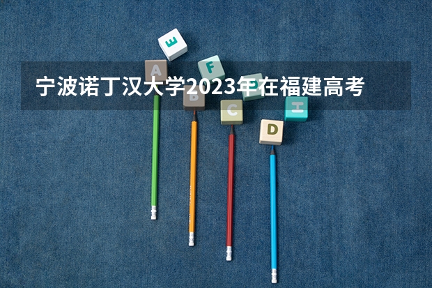 宁波诺丁汉大学2023年在福建高考招生多少人