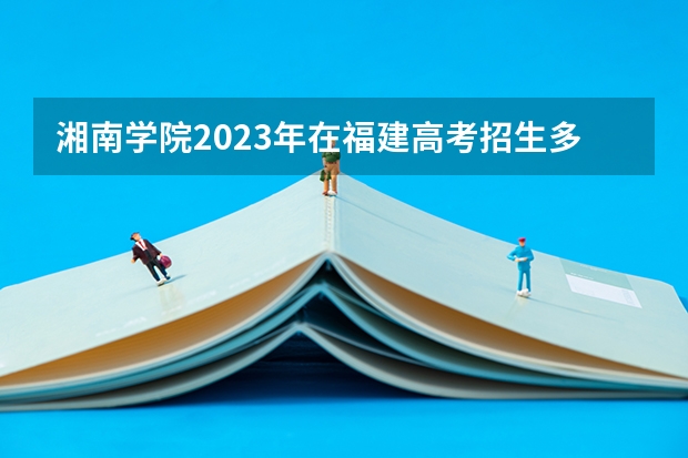 湘南学院2023年在福建高考招生多少人
