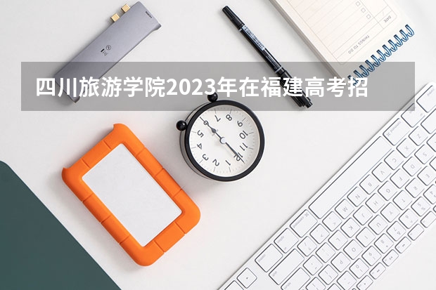 四川旅游学院2023年在福建高考招生多少人