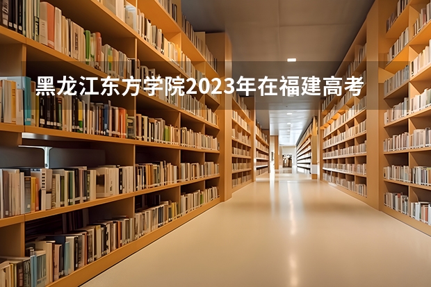 黑龙江东方学院2023年在福建高考招生多少人