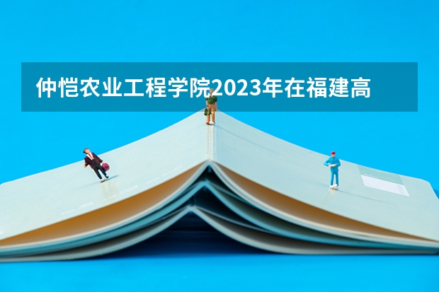 仲恺农业工程学院2023年在福建高考招生多少人