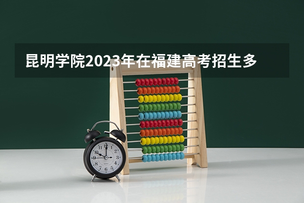 昆明学院2023年在福建高考招生多少人