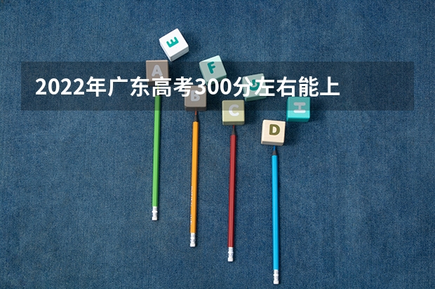 2022年广东高考300分左右能上什么样的大学