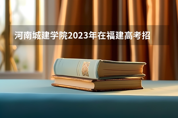 河南城建学院2023年在福建高考招生多少人