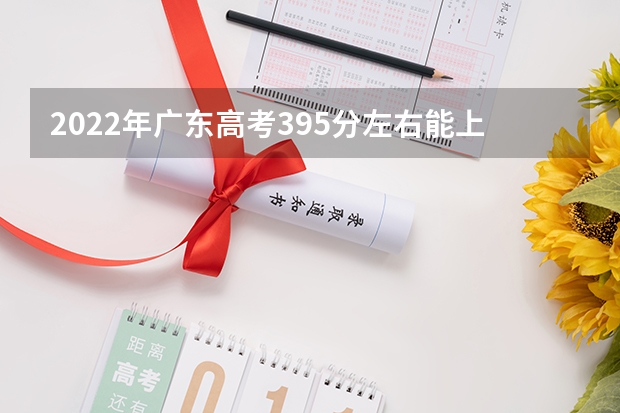 2022年广东高考395分左右能上什么样的大学