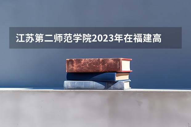 江苏第二师范学院2023年在福建高考招生多少人