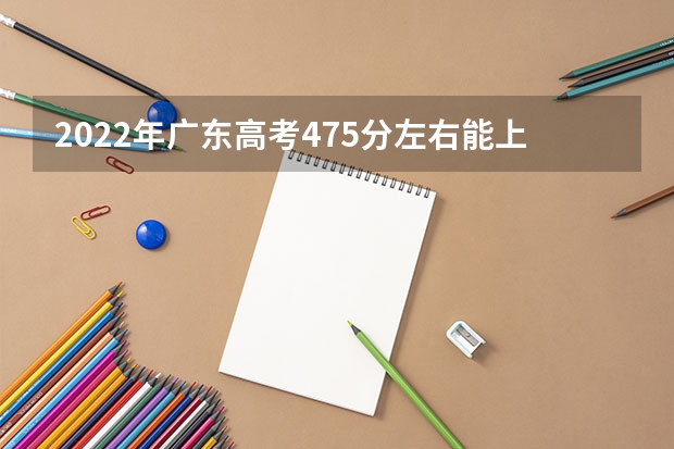 2022年广东高考475分左右能上什么样的大学
