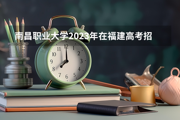 南昌职业大学2023年在福建高考招生多少人