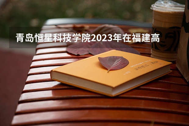 青岛恒星科技学院2023年在福建高考招生多少人