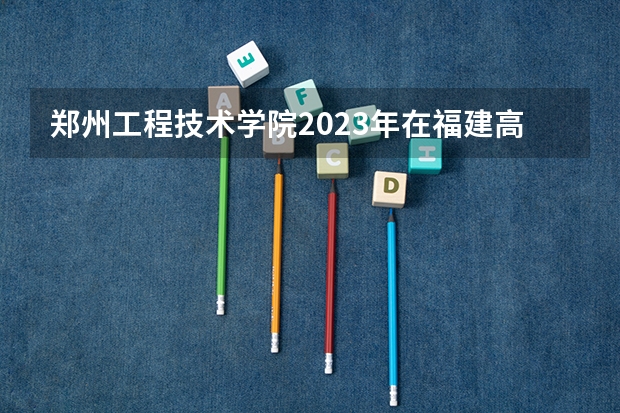 郑州工程技术学院2023年在福建高考招生多少人