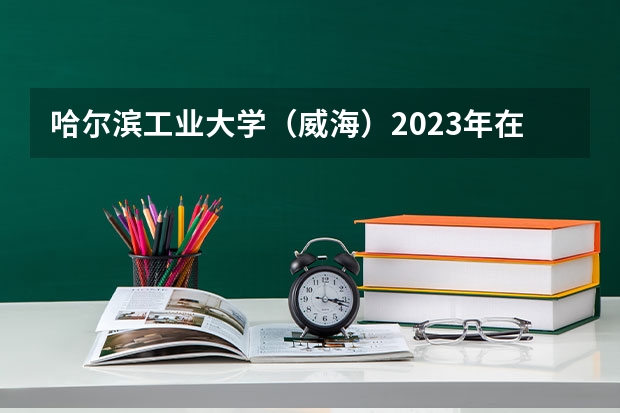 哈尔滨工业大学（威海）2023年在江西高考招生多少人