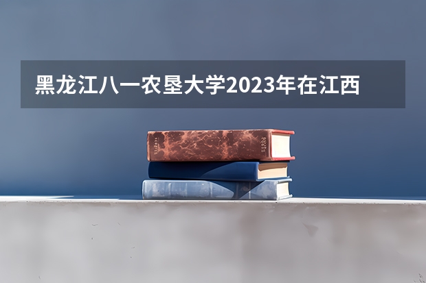 黑龙江八一农垦大学2023年在江西高考招生多少人