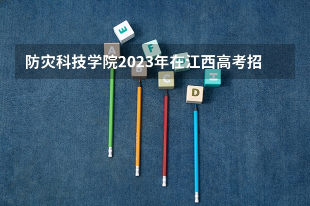 防灾科技学院2023年在江西高考招生多少人