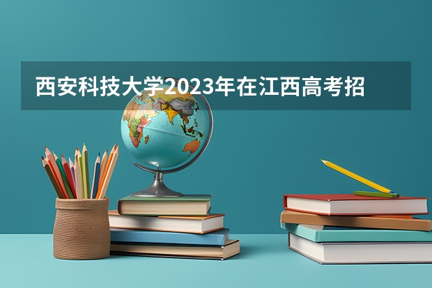 西安科技大学2023年在江西高考招生多少人