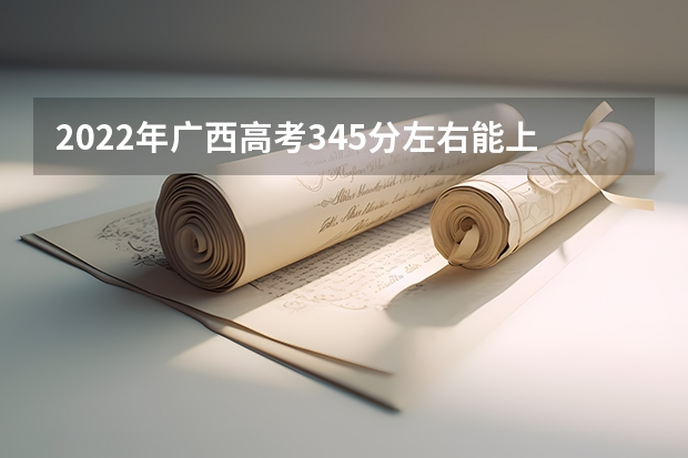 2022年广西高考345分左右能上什么样的大学