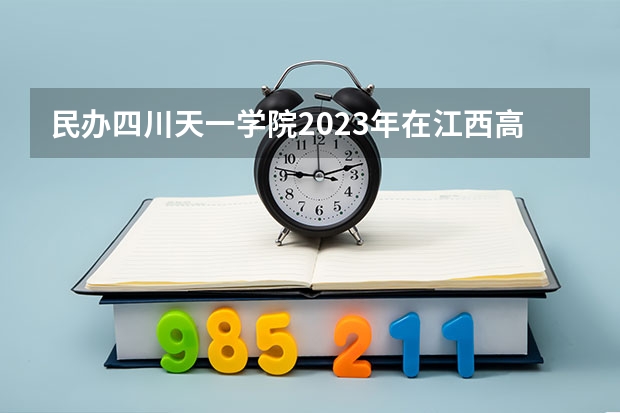 民办四川天一学院2023年在江西高考招生多少人