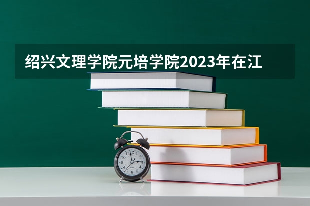 绍兴文理学院元培学院2023年在江西高考招生多少人