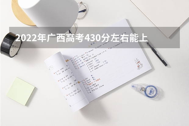 2022年广西高考430分左右能上什么样的大学