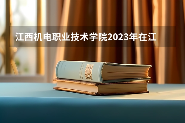 江西机电职业技术学院2023年在江西高考招生多少人