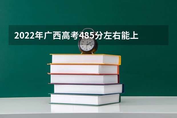 2022年广西高考485分左右能上什么样的大学