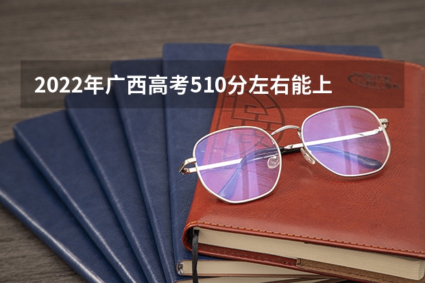 2022年广西高考510分左右能上什么样的大学