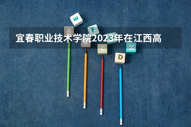 宜春职业技术学院2023年在江西高考招生多少人