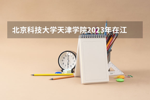 北京科技大学天津学院2023年在江西高考招生多少人