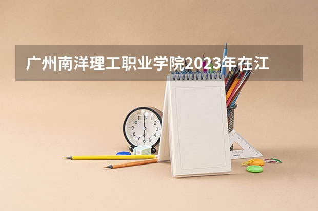 广州南洋理工职业学院2023年在江西高考招生多少人
