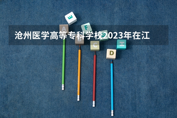 沧州医学高等专科学校2023年在江西高考招生多少人